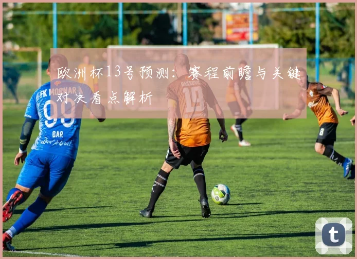 欧洲杯13号预测：赛程前瞻与关键对决看点解析