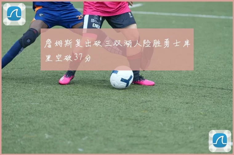 詹姆斯复出砍三双湖人险胜勇士库里空砍37分